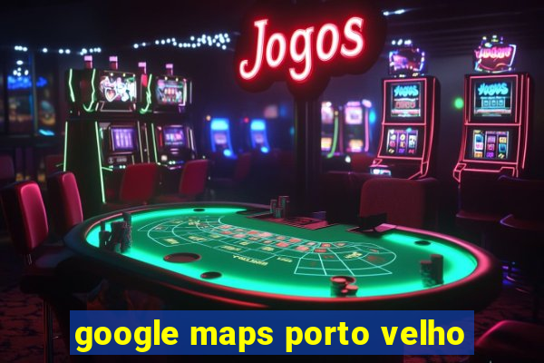 google maps porto velho