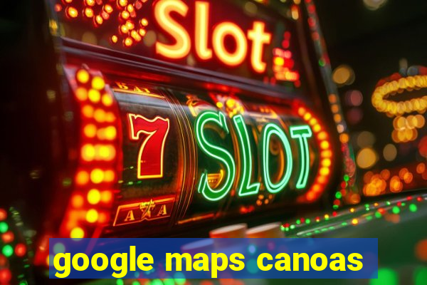 google maps canoas