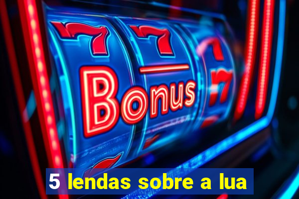 5 lendas sobre a lua