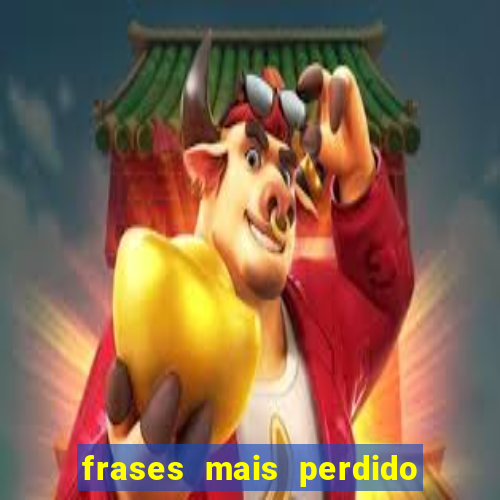 frases mais perdido que surdo em bingo