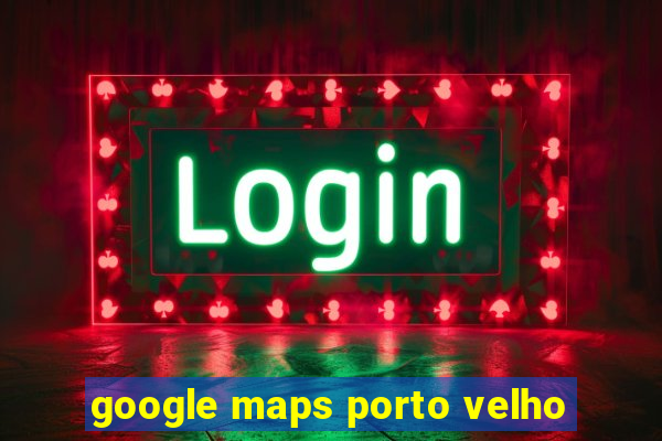 google maps porto velho