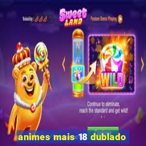 animes mais 18 dublado