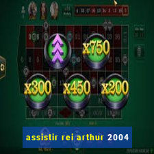 assistir rei arthur 2004